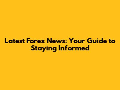 Latest Forex News: Your Guide to Staying Informed
