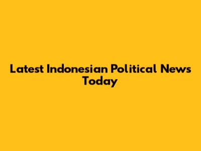 Latest Indonesian Political News Today