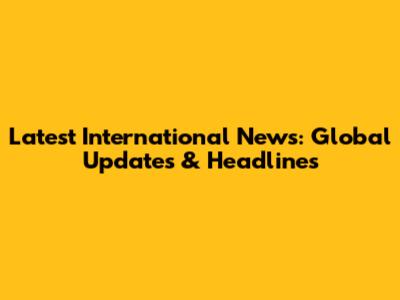 Latest International News: Global Updates & Headlines