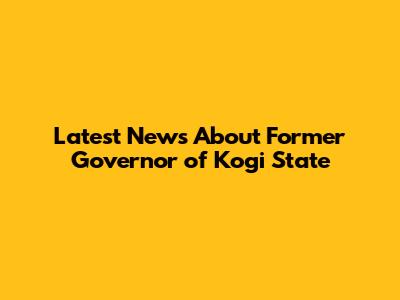 Latest News About Former Governor of Kogi State