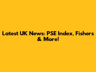 Latest UK News: PSE Index, Fishers & More!