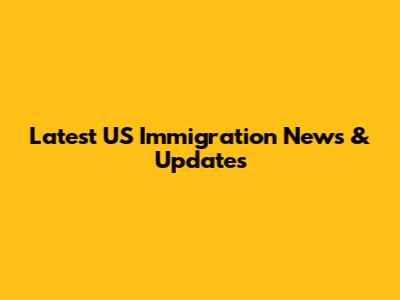 Latest US Immigration News & Updates