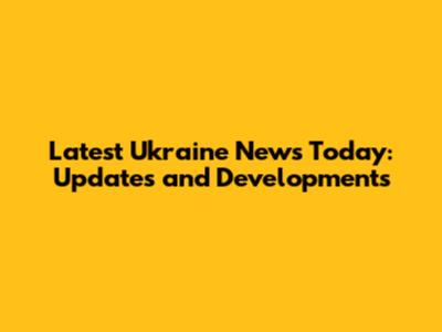 Latest Ukraine News Today: Updates and Developments