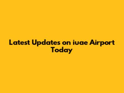 Latest Updates on iuae Airport Today