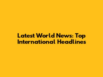 Latest World News: Top International Headlines