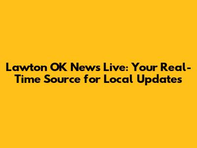Lawton OK News Live: Your Real-Time Source for Local Updates