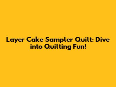 Layer Cake Sampler Quilt: Dive into Quilting Fun!