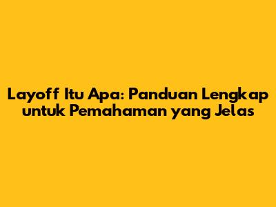 Layoff Itu Apa: Panduan Lengkap untuk Pemahaman yang Jelas