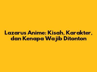 Lazarus Anime: Kisah, Karakter, dan Kenapa Wajib Ditonton