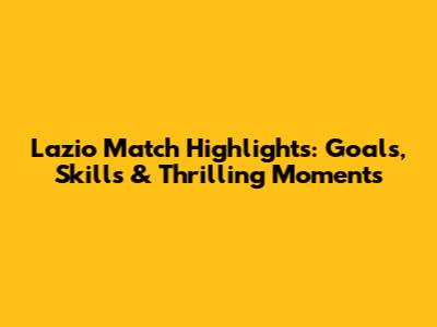 Lazio Match Highlights: Goals, Skills & Thrilling Moments