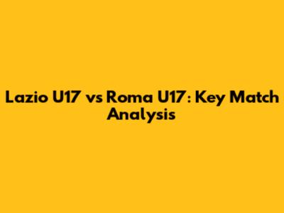 Lazio U17 vs Roma U17: Key Match Analysis