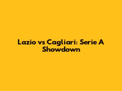 Lazio vs Cagliari: Serie A Showdown
