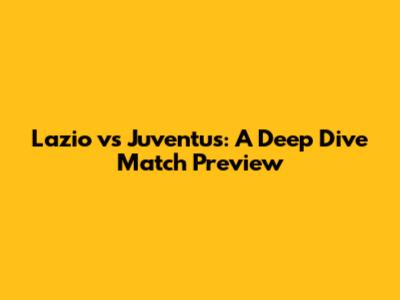 Lazio vs Juventus: A Deep Dive Match Preview