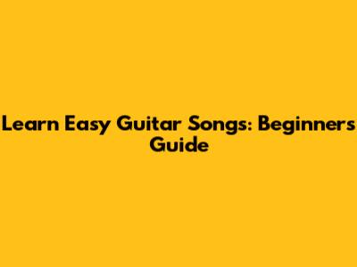 Learn Easy Guitar Songs: Beginner's Guide