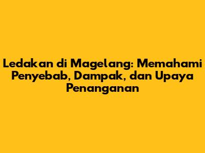 Ledakan di Magelang: Memahami Penyebab, Dampak, dan Upaya Penanganan