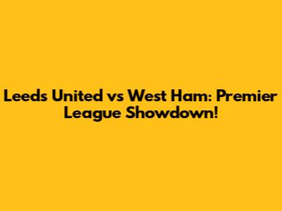 Leeds United vs West Ham: Premier League Showdown!
