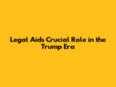 Legal Aid's Crucial Role in the Trump Era
