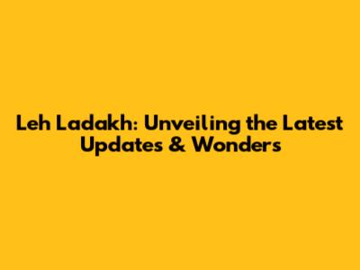 Leh Ladakh: Unveiling the Latest Updates & Wonders