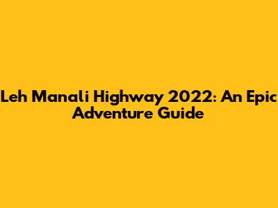 Leh Manali Highway 2022: An Epic Adventure Guide