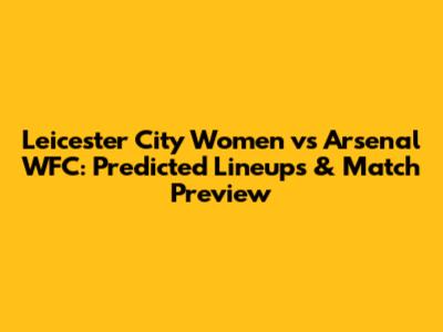 Leicester City Women vs Arsenal WFC: Predicted Lineups & Match Preview