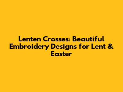 Lenten Crosses: Beautiful Embroidery Designs for Lent & Easter