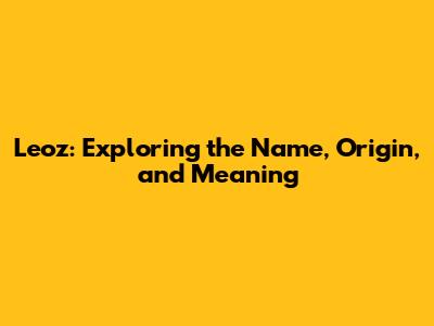 Leoz: Exploring the Name, Origin, and Meaning