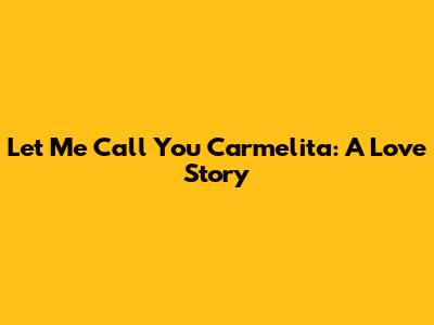 Let Me Call You Carmelita: A Love Story