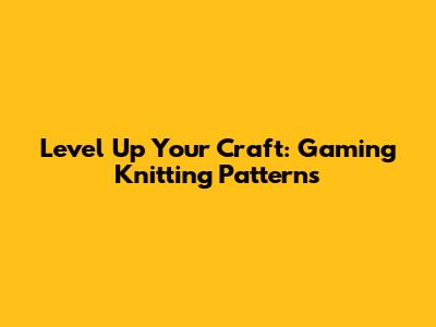 Level Up Your Craft: Gaming Knitting Patterns