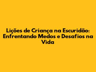 Lições de "Criança na Escuridão": Enfrentando Medos e Desafios na Vida