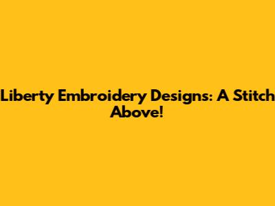 Liberty Embroidery Designs: A Stitch Above!