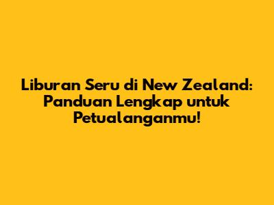 Liburan Seru di New Zealand: Panduan Lengkap untuk Petualanganmu!