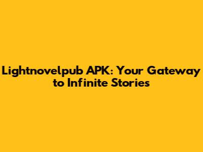 Lightnovelpub APK: Your Gateway to Infinite Stories