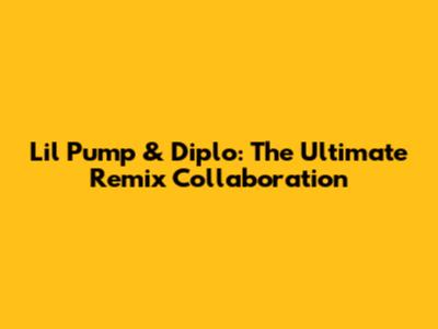 Lil Pump & Diplo: The Ultimate Remix Collaboration
