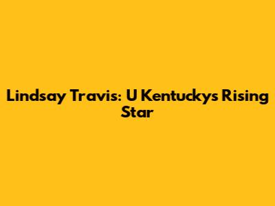 Lindsay Travis: U Kentucky's Rising Star