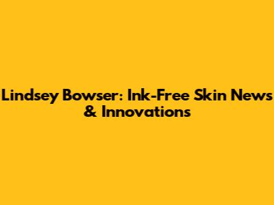 Lindsey Bowser: Ink-Free Skin News & Innovations