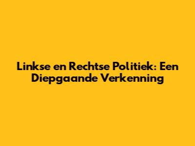Linkse en Rechtse Politiek: Een Diepgaande Verkenning
