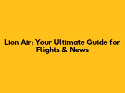 Lion Air: Your Ultimate Guide for Flights & News