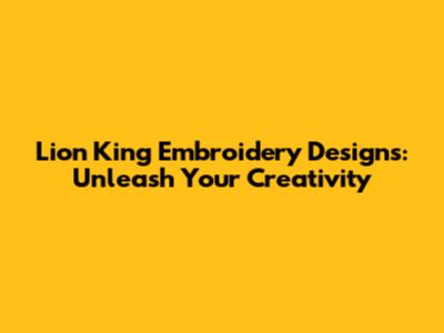 Lion King Embroidery Designs: Unleash Your Creativity