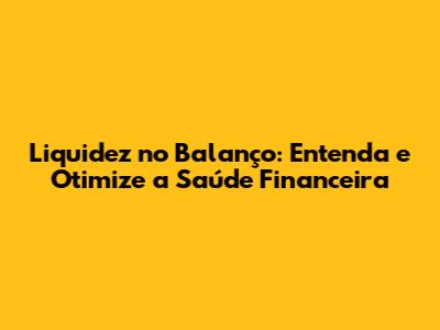 Liquidez no Balanço: Entenda e Otimize a Saúde Financeira