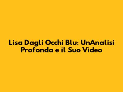 Lisa Dagli Occhi Blu: Un'Analisi Profonda e il Suo Video