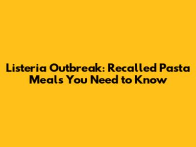 Listeria Outbreak: Recalled Pasta Meals You Need to Know