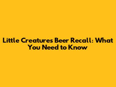 Little Creatures Beer Recall: What You Need to Know