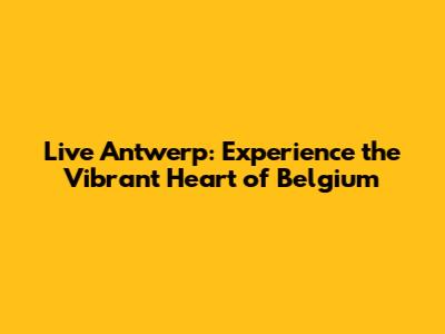 Live Antwerp: Experience the Vibrant Heart of Belgium