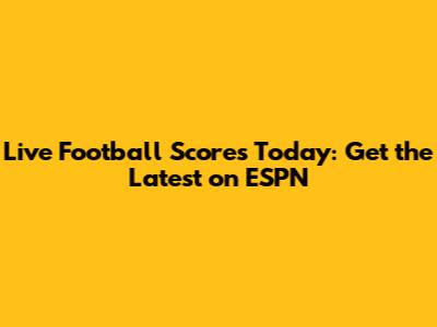 Live Football Scores Today: Get the Latest on ESPN