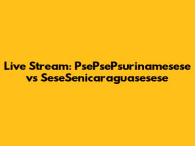 Live Stream: PsePsePsurinamesese vs SeseSenicaraguasesese