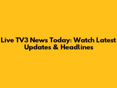 Live TV3 News Today: Watch Latest Updates & Headlines