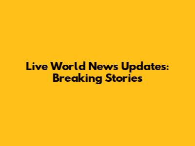 Live World News Updates: Breaking Stories