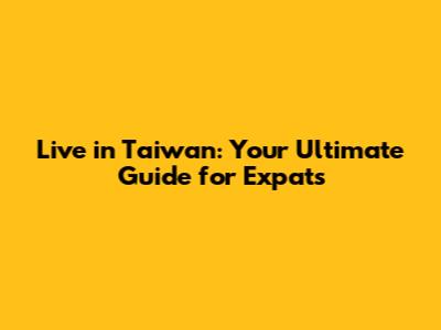Live in Taiwan: Your Ultimate Guide for Expats