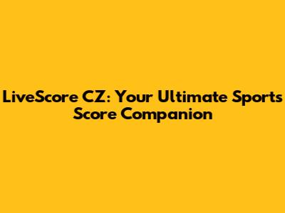 LiveScore CZ: Your Ultimate Sports Score Companion