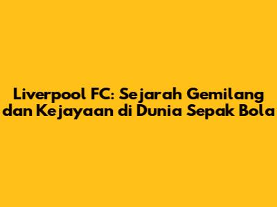 Liverpool FC: Sejarah Gemilang dan Kejayaan di Dunia Sepak Bola